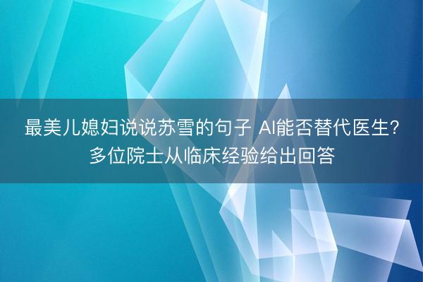 最美儿媳妇说说苏雪的句子 AI能否替代医生?多位院士从临床经验给出回答