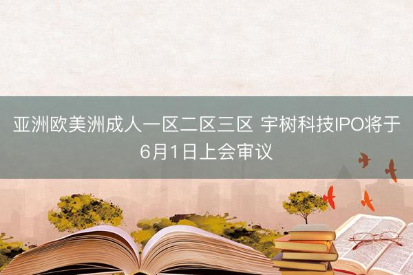 亚洲欧美洲成人一区二区三区 宇树科技IPO将于6月1日上会审议