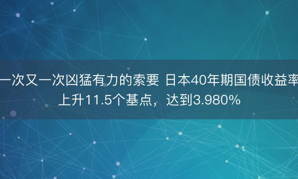一次又一次凶猛有力的索要 日本40年期国债收益率上升11.5个基点，达到3.980%
