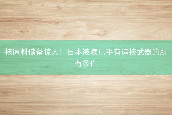 核原料储备惊人！日本被曝几乎有造核武器的所有条件