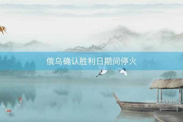 俄乌确认胜利日期间停火