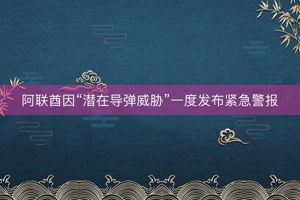 阿联酋因“潜在导弹威胁”一度发布紧急警报