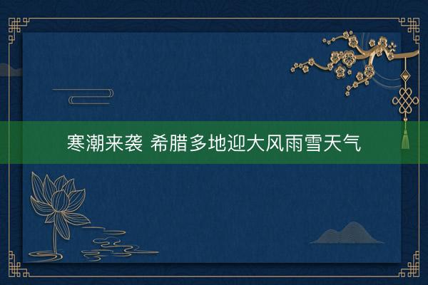 寒潮来袭 希腊多地迎大风雨雪天气