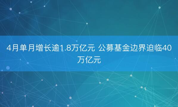 4月单月增长逾1.8万亿元 公募基金边界迫临40万亿元