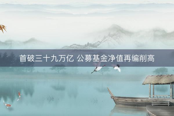 首破三十九万亿 公募基金净值再编削高