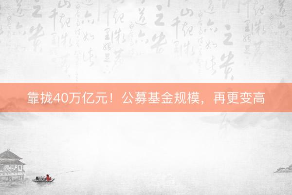 靠拢40万亿元！公募基金规模，再更变高