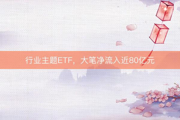行业主题ETF，大笔净流入近80亿元