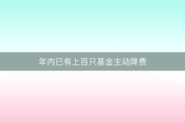 年内已有上百只基金主动降费