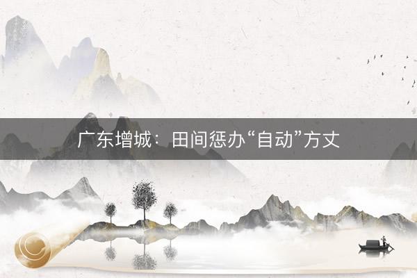 广东增城：田间惩办“自动”方丈