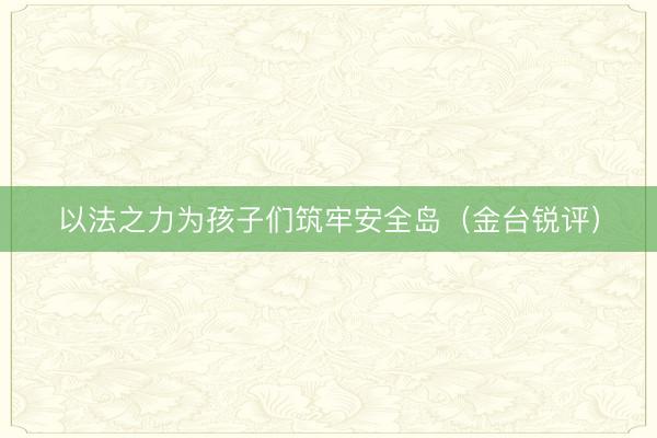 以法之力为孩子们筑牢安全岛（金台锐评）