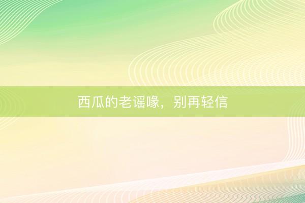 西瓜的老谣喙，别再轻信