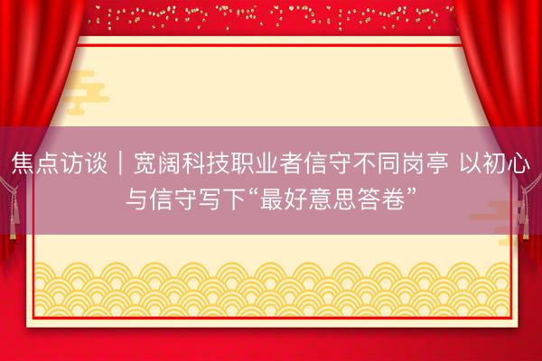 焦点访谈｜宽阔科技职业者信守不同岗亭 以初心与信守写下“最好意思答卷”