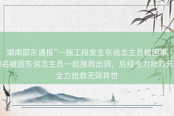 湖南邵东通报“一施工段发生东说念主员被困事故”：3名被困东说念主员一起搜救出洞，后经全力抢救无效弃世