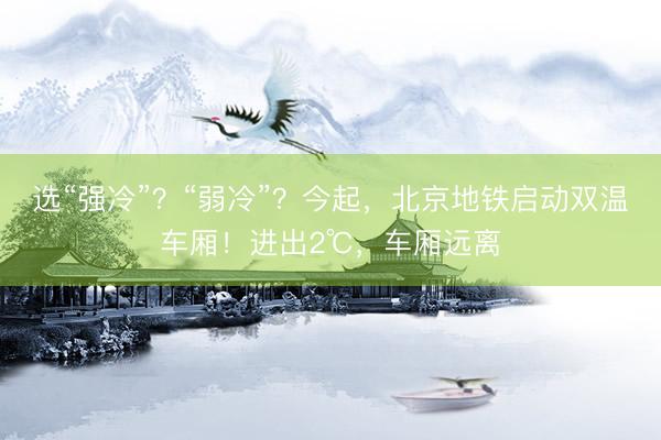 选“强冷”?“弱冷”?今起,北京地铁启动双温车厢!进出2℃,车厢远离