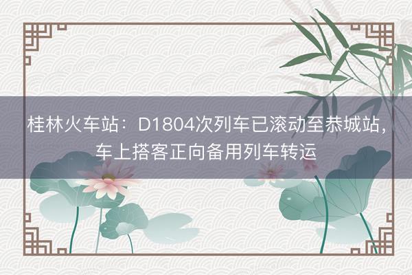 桂林火车站：D1804次列车已滚动至恭城站，车上搭客正向备用列车转运