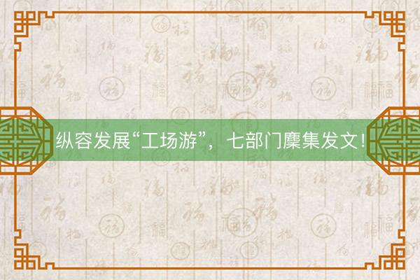 纵容发展“工场游”，七部门麇集发文！