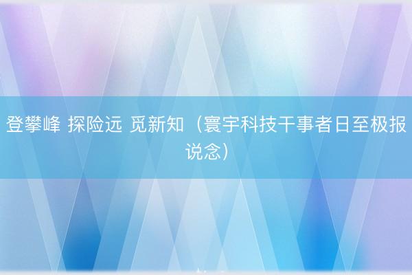 登攀峰 探险远 觅新知（寰宇科技干事者日至极报说念）
