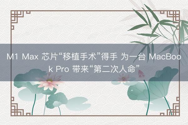M1 Max 芯片“移植手术”得手 为一台 MacBook Pro 带来“第二次人命”
