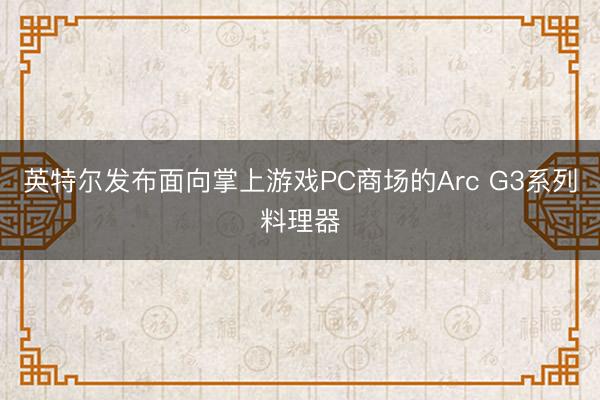 英特尔发布面向掌上游戏PC商场的Arc G3系列料理器
