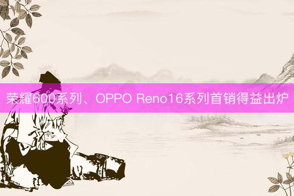 荣耀600系列、OPPO Reno16系列首销得益出炉
