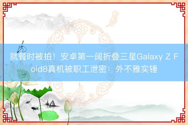 就餐时被拍！安卓第一阔折叠三星Galaxy Z Fold8真机被职工泄密：外不雅实锤