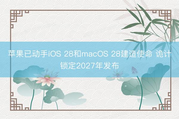 苹果已动手iOS 28和macOS 28建造使命 诡计锁定2027年发布