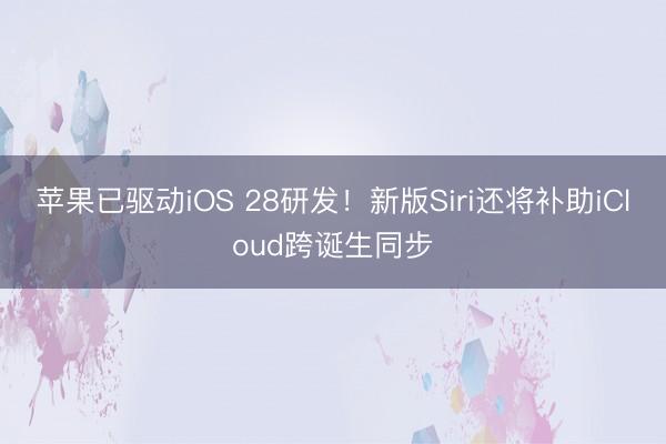 苹果已驱动iOS 28研发！新版Siri还将补助iCloud跨诞生同步