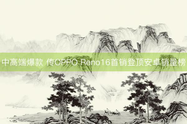 中高端爆款 传OPPO Reno16首销登顶安卓销量榜
