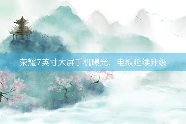 荣耀7英寸大屏手机曝光,电板延续升级
