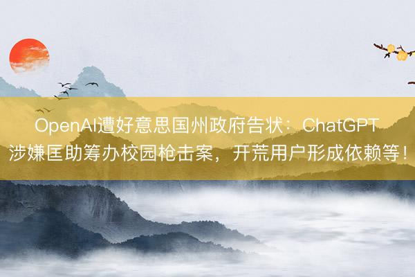 OpenAI遭好意思国州政府告状：ChatGPT涉嫌匡助筹办校园枪击案，开荒用户形成依赖等！