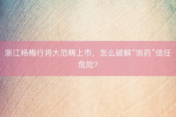 浙江杨梅行将大范畴上市，怎么破解“泡药”信任危险？