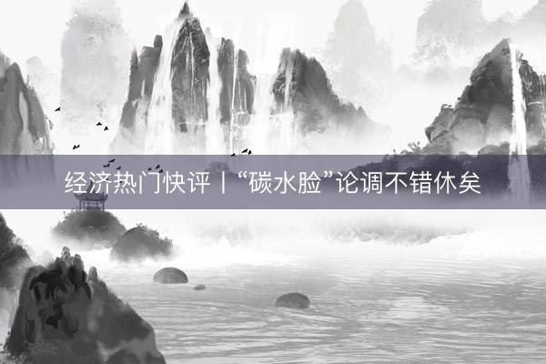 经济热门快评丨“碳水脸”论调不错休矣