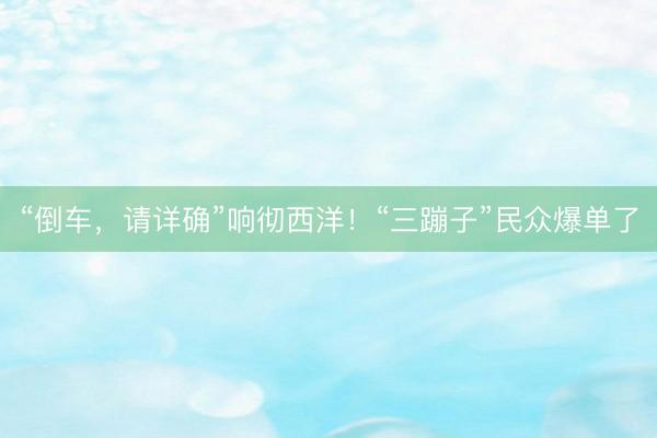 “倒车，请详确”响彻西洋！“三蹦子”民众爆单了