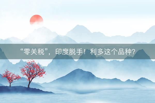 “零关税”，印度脱手！利多这个品种？
