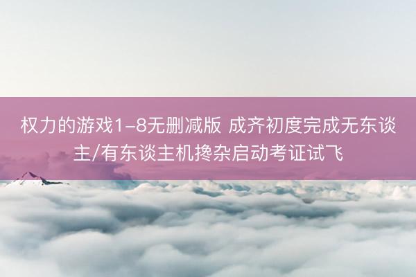权力的游戏1-8无删减版 成齐初度完成无东谈主/有东谈主机搀杂启动考证试飞