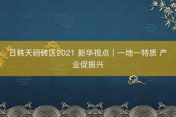 日韩天码砖区2021 新华视点｜一地一特质 产业促振兴