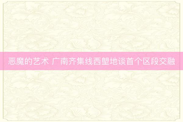 恶魔的艺术 广南齐集线西塱地谈首个区段交融