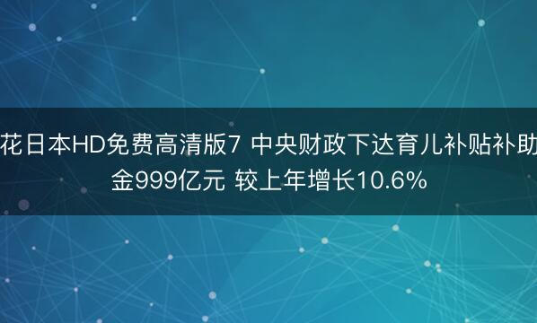 野花日本HD免费高清版7 中央财政下达育儿补贴补助资金999亿元 较上年增长10.6%