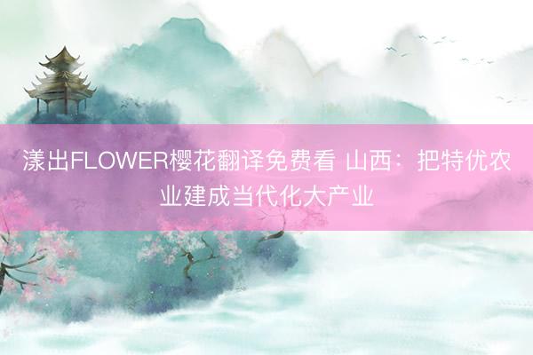 漾出FLOWER樱花翻译免费看 山西：把特优农业建成当代化大产业