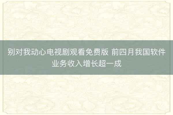 别对我动心电视剧观看免费版 前四月我国软件业务收入增长超一成