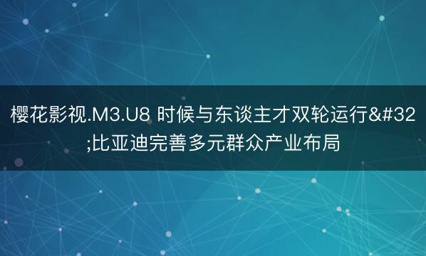 樱花影视.M3.U8 时候与东谈主才双轮运行 比亚迪完善多元群众产业布局