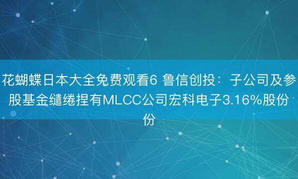 花蝴蝶日本大全免费观看6 鲁信创投：子公司及参股基金缱绻捏有MLCC公司宏科电子3.16%股份
