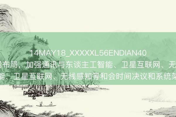 14MAY18_XXXXXL56ENDIAN409 工信部：强化6G前沿时间布局，加强通讯与东谈主工智能、卫星互联网、无线感知等和会时间决议和系统架构讨论