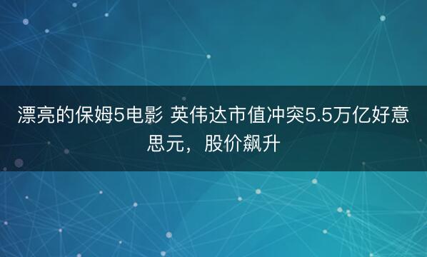 漂亮的保姆5电影 英伟达市值冲突5.5万亿好意思元，股价飙升