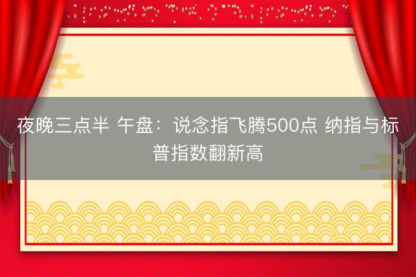 夜晚三点半 午盘：说念指飞腾500点 纳指与标普指数翻新高