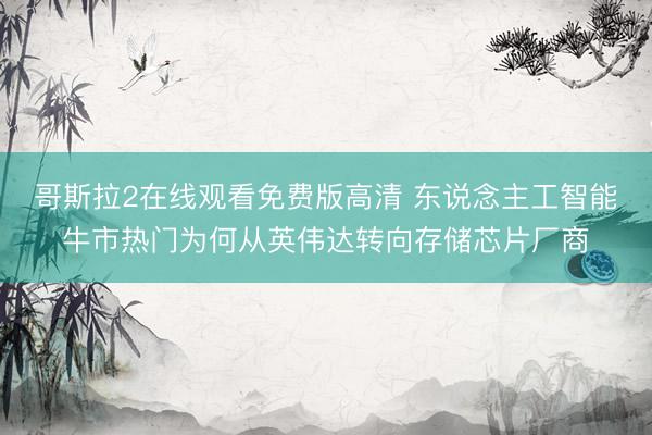 哥斯拉2在线观看免费版高清 东说念主工智能牛市热门为何从英伟达转向存储芯片厂商