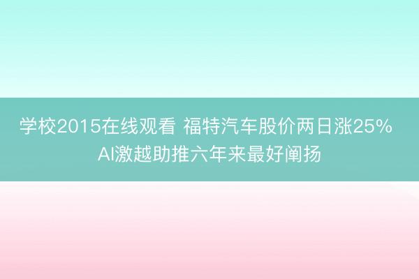 学校2015在线观看 福特汽车股价两日涨25% AI激越助推六年来最好阐扬