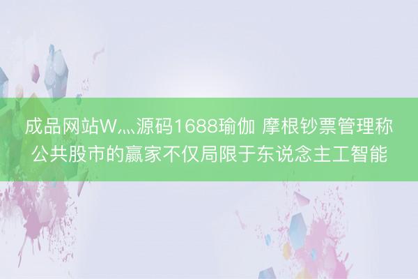成品网站W灬源码1688瑜伽 摩根钞票管理称公共股市的赢家不仅局限于东说念主工智能