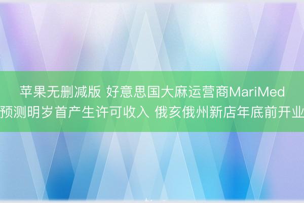 苹果无删减版 好意思国大麻运营商MariMed预测明岁首产生许可收入 俄亥俄州新店年底前开业