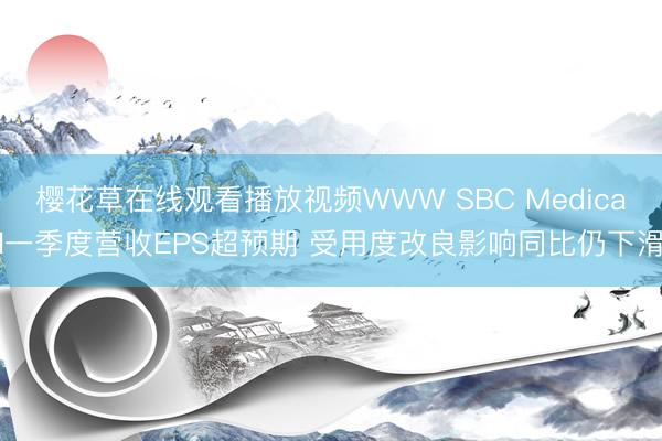 樱花草在线观看播放视频WWW SBC Medical一季度营收EPS超预期 受用度改良影响同比仍下滑
